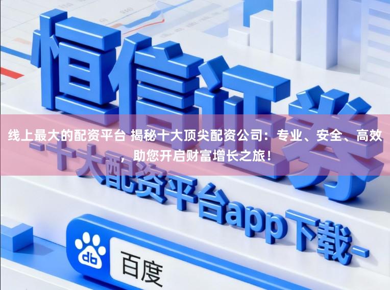 线上最大的配资平台 揭秘十大顶尖配资公司：专业、安全、高效，助您开启财富增长之旅！