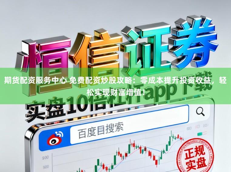 期货配资服务中心 免费配资炒股攻略：零成本提升投资收益，轻松实现财富增值！