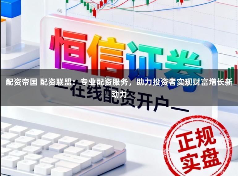 配资帝国 配资联盟：专业配资服务，助力投资者实现财富增长新动力