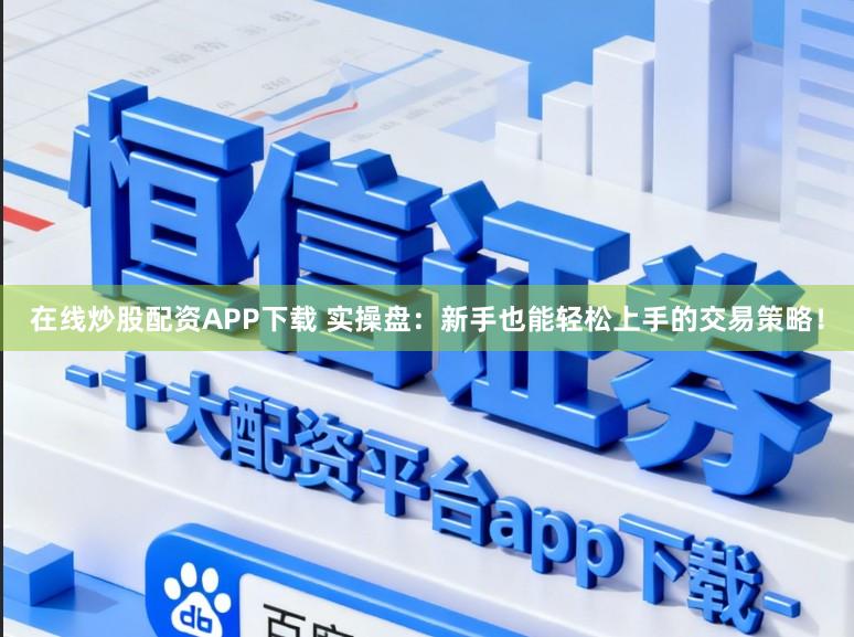 在线炒股配资APP下载 实操盘：新手也能轻松上手的交易策略！