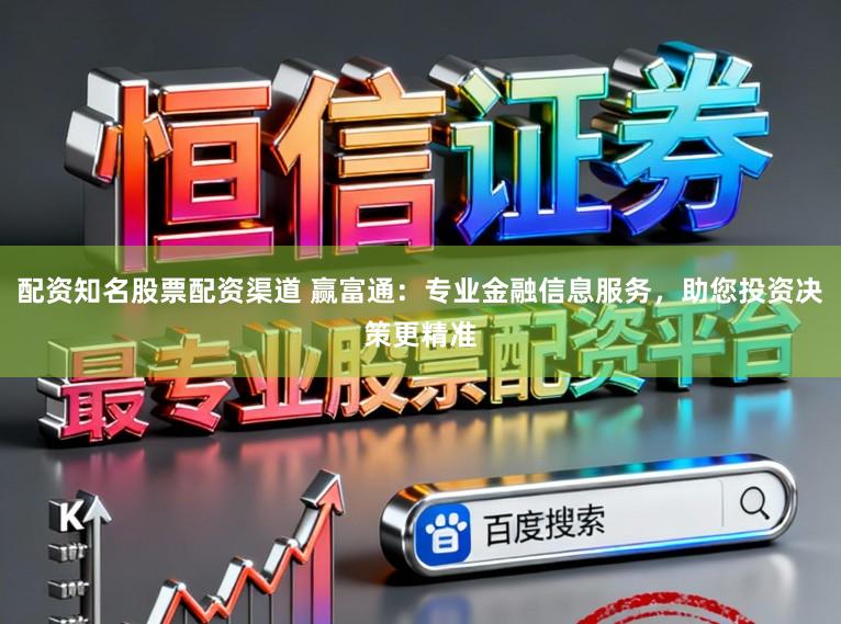 配资知名股票配资渠道 赢富通：专业金融信息服务，助您投资决策更精准