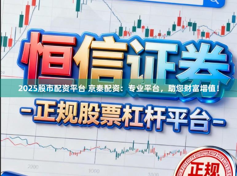 2025股市配资平台 京秦配资：专业平台，助您财富增值！