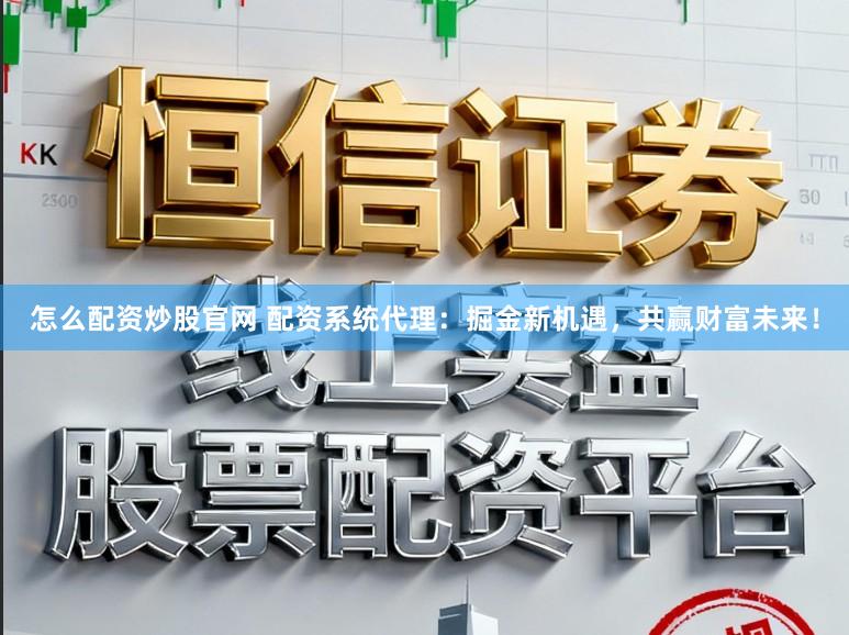 怎么配资炒股官网 配资系统代理：掘金新机遇，共赢财富未来！