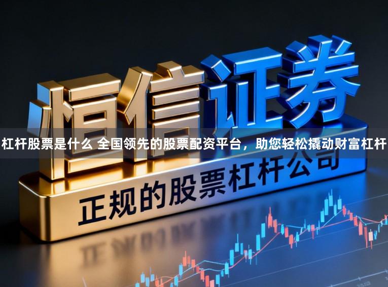 杠杆股票是什么 全国领先的股票配资平台，助您轻松撬动财富杠杆