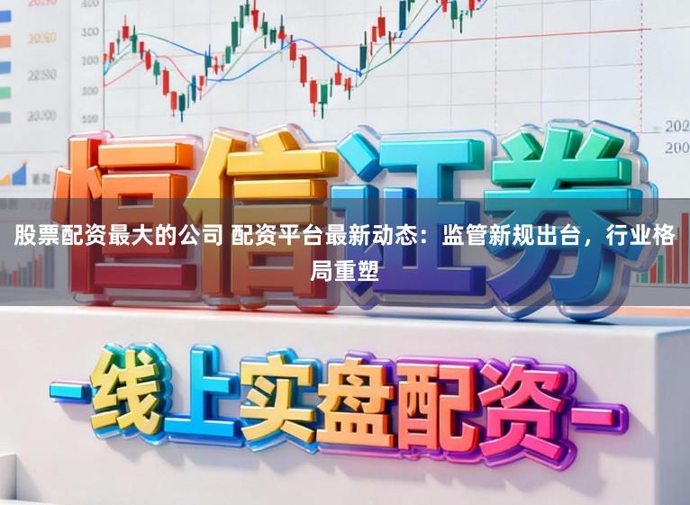 股票配资最大的公司 配资平台最新动态：监管新规出台，行业格局重塑